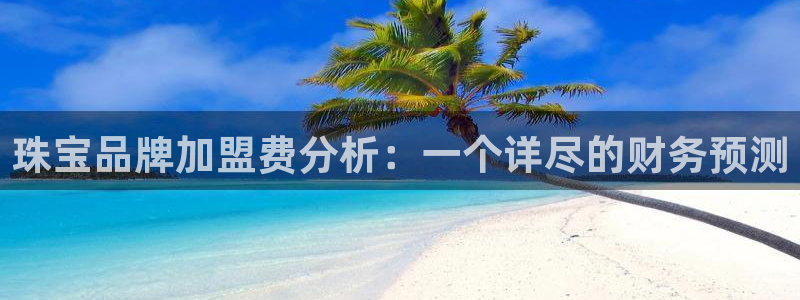 开丰娱乐官网：珠宝品牌加盟费分析：一个详尽的财务预测
