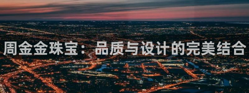开丰娱乐会员中心：周金金珠宝：品质与设计的完美结合