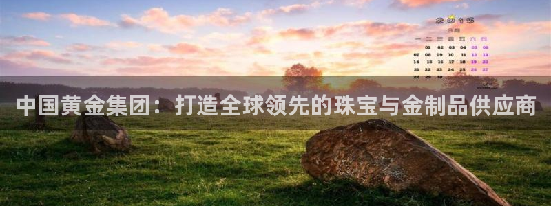 开丰娱乐日：中国黄金集团：打造全球领先的珠宝与金制品供应商