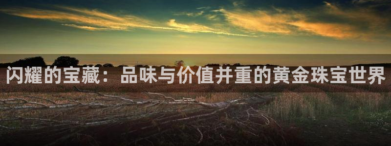开丰娱乐登录官方网站：闪耀的宝藏：品味与价值并重的黄金珠宝世界