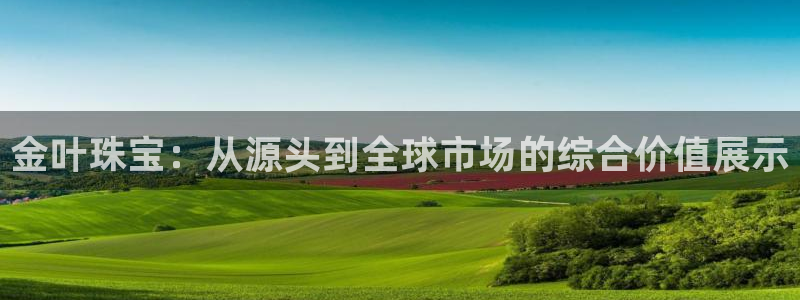 开丰娱乐登录官方网站：金叶珠宝：从源头到全球市场的综合价值展示