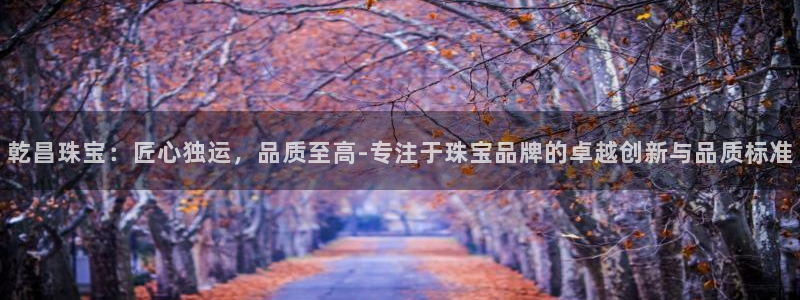 开丰娱乐登入地址在哪里：乾昌珠宝：匠心独运，品质至高-专注于珠宝品牌的卓越创新与