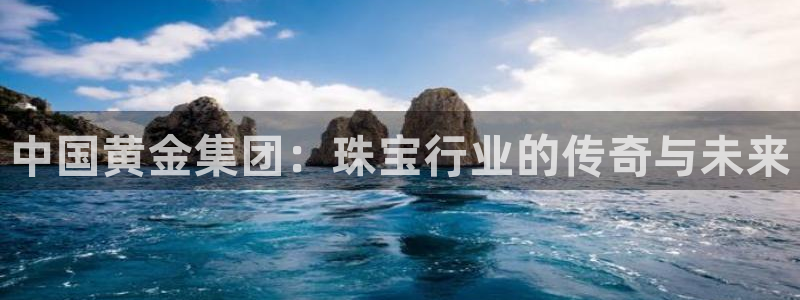 开丰娱乐平台官网网址：中国黄金集团：珠宝行业的传奇与未来