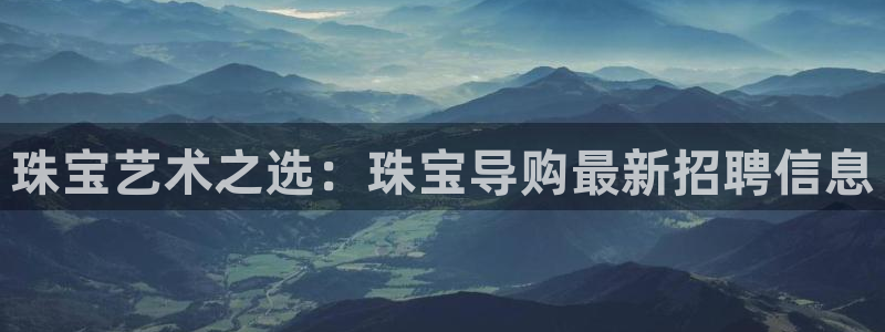 开丰娱乐下7O667：珠宝艺术之选：珠宝导购最新招聘信息