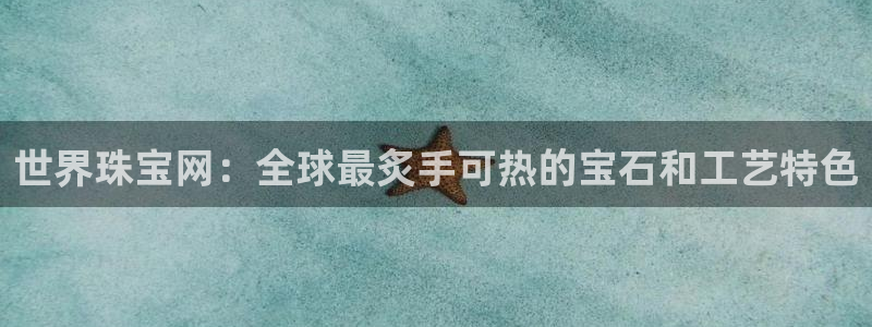 开丰娱乐登录地址入口：世界珠宝网：全球最炙手可热的宝石和工艺特色