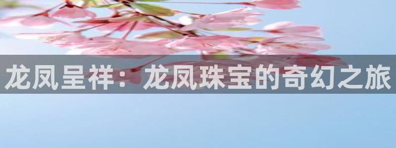 开丰娱乐官网首页：龙凤呈祥：龙凤珠宝的奇幻之旅