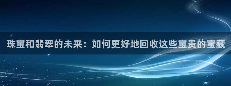 开丰娱乐天7O667：珠宝和翡翠的未来：如何更好地回收这些宝贵的宝藏