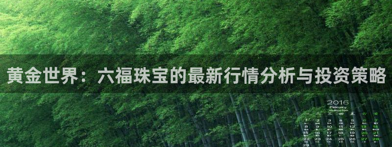 开丰娱乐千67五壹叁八：黄金世界：六福珠宝的最新行情分析与投资策略