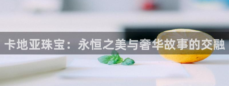 开丰娱乐测速：卡地亚珠宝：永恒之美与奢华故事的交融
