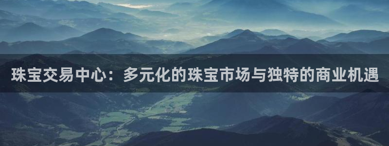 开丰娱乐注册：珠宝交易中心：多元化的珠宝市场与独特的商业机遇