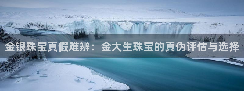 开丰娱乐上7O667：金银珠宝真假难辨：金大生珠宝的真伪评估与选择