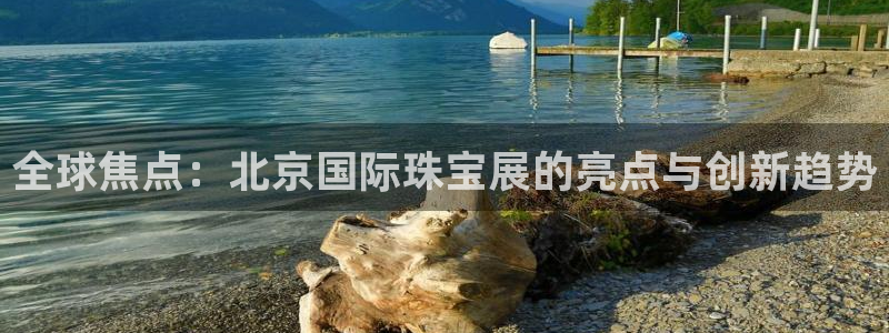 开丰娱乐登录注册：全球焦点：北京国际珠宝展的亮点与创新趋势