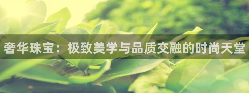 开丰娱乐官方app：奢华珠宝：极致美学与品质交融的时尚天堂