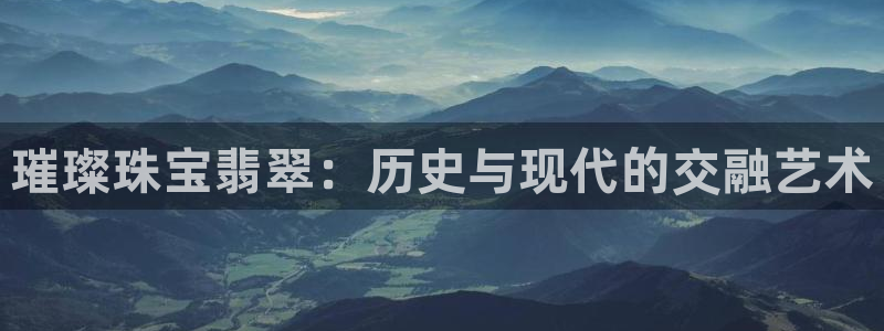 开丰娱乐登入地址在哪查：璀璨珠宝翡翠：历史与现代的交融艺术