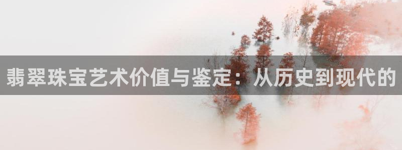 开丰娱乐科技：翡翠珠宝艺术价值与鉴定：从历史到现代的