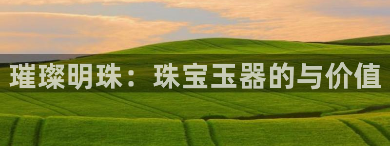 开丰娱乐登入地址是什么：璀璨明珠：珠宝玉器的与价值