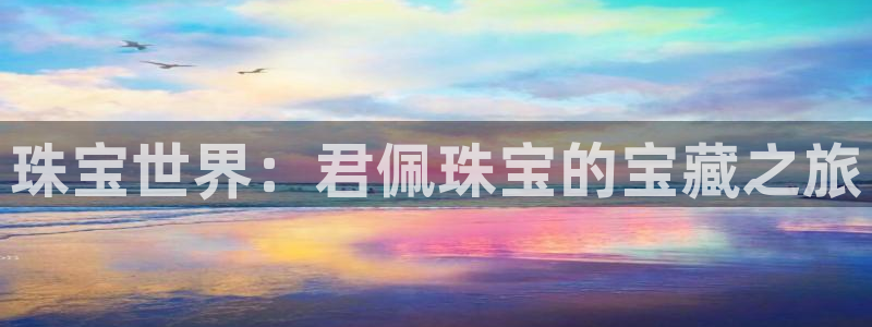 开丰娱乐官网平台登录：珠宝世界：君佩珠宝的宝藏之旅