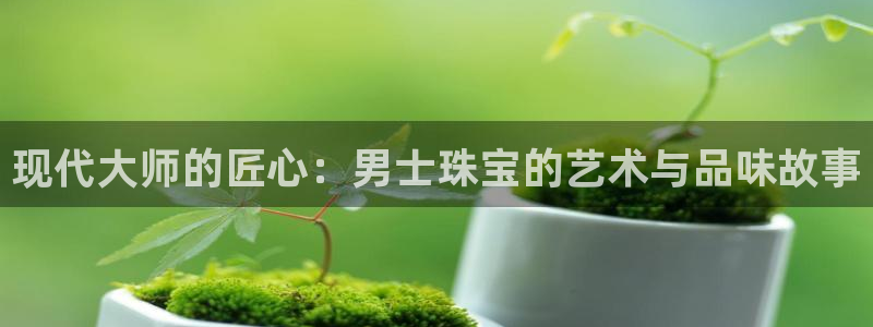 开丰娱乐网站官网入口：现代大师的匠心：男士珠宝的艺术与品味故事