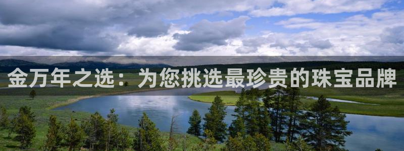 开丰娱乐注册自判官333OO：金万年之选：为您挑选最珍贵的珠宝品牌