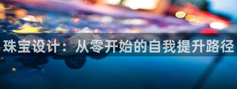 开丰娱乐后：珠宝设计：从零开始的自我提升路径