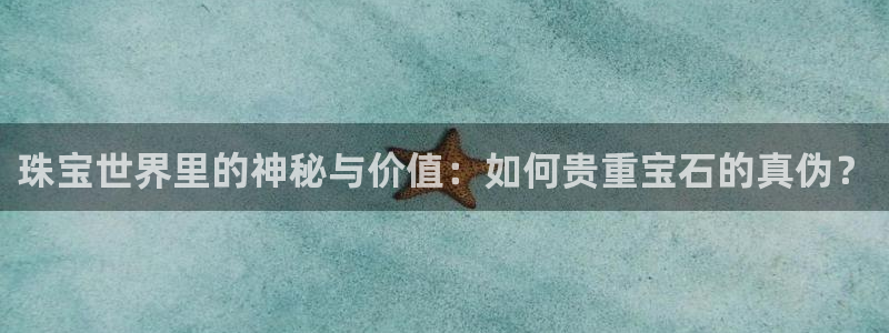 开丰娱乐官网最新消息：珠宝世界里的神秘与价值：如何贵重宝石的真伪？