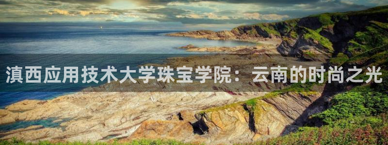 开丰娱乐网官网注册入口：滇西应用技术大学珠宝学院：云南的时尚之光