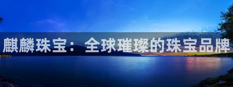 开丰娱乐咋7O777：麒麟珠宝：全球璀璨的珠宝品牌