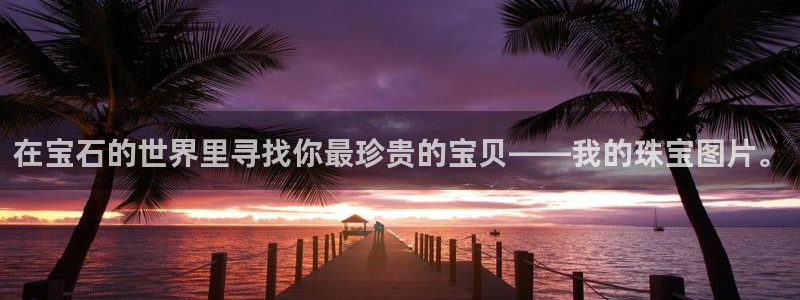 开丰娱乐注册自判官333OO：在宝石的世界里寻找你最珍贵的宝贝——我的珠宝图片。