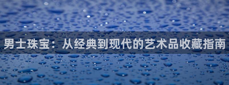 开丰娱乐 赢咖一：男士珠宝：从经典到现代的艺术品收藏指南