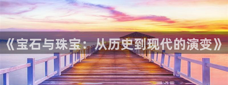 开丰娱乐山67五壹叁八：《宝石与珠宝：从历史到现代的演变》