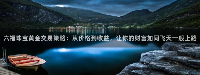 开丰娱乐登录平台下载：六福珠宝黄金交易策略：从价格到收益，让你的财富如同飞天一般
