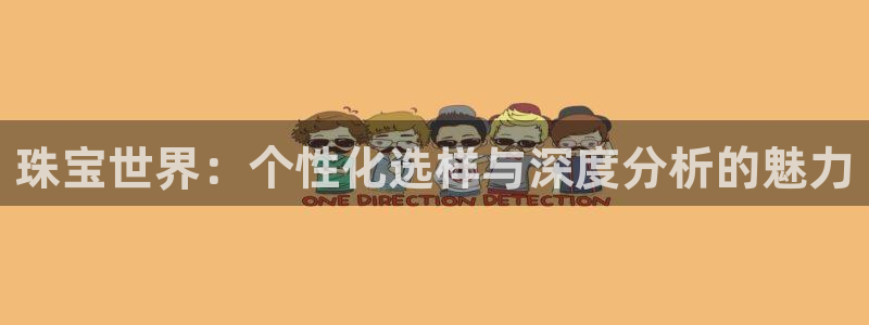 开丰娱乐平台地址在哪里：珠宝世界：个性化选样与深度分析的魅力