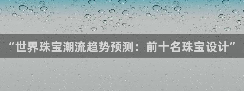 开丰娱乐行业恢复时间：“世界珠宝潮流趋势预测：前十名珠宝设计”