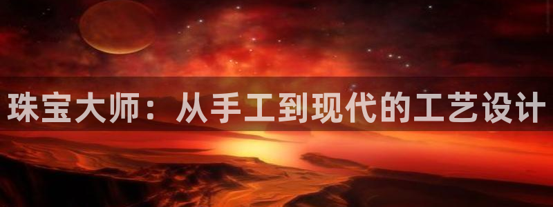 开丰娱乐下：珠宝大师：从手工到现代的工艺设计