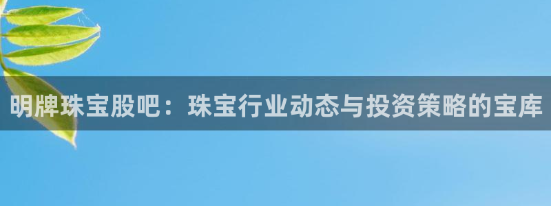 开丰娱乐开户：明牌珠宝股吧：珠宝行业动态与投资策略的宝库