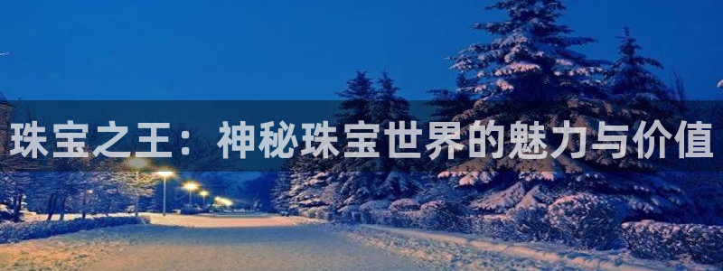 开丰娱乐官网登录平台：珠宝之王：神秘珠宝世界的魅力与价值