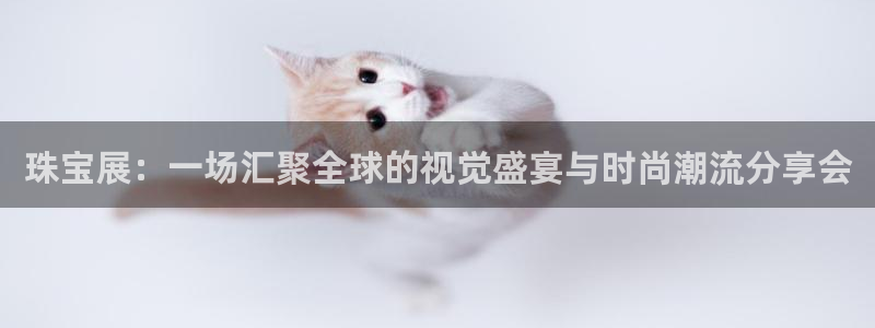 开丰娱乐官方app：珠宝展：一场汇聚全球的视觉盛宴与时尚潮流分享会