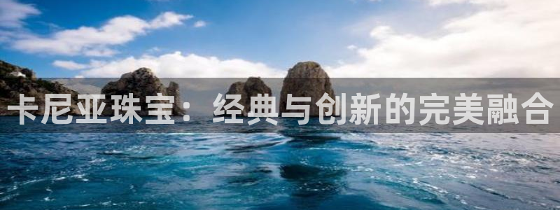 开丰娱乐登入：卡尼亚珠宝：经典与创新的完美融合