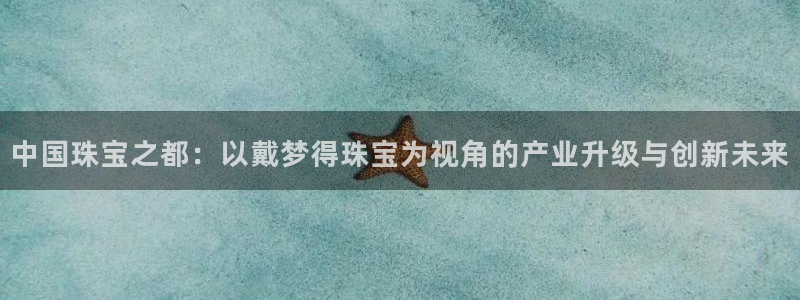 开丰娱乐官网：中国珠宝之都：以戴梦得珠宝为视角的产业升级与创新未来