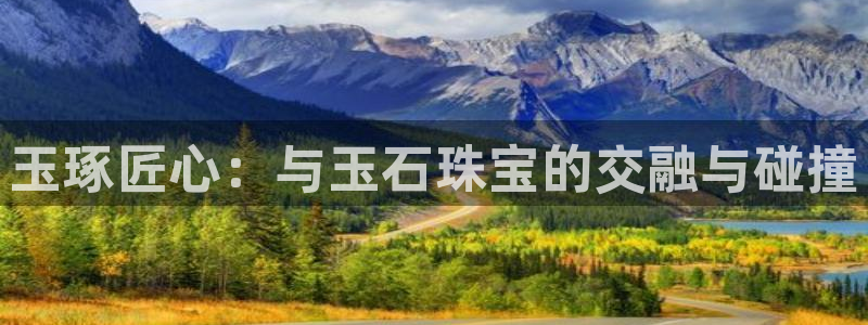 开丰娱乐左7O667：玉琢匠心：与玉石珠宝的交融与碰撞