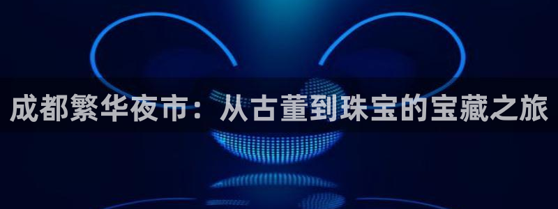 开丰娱乐网站官网入口：成都繁华夜市：从古董到珠宝的宝藏之旅