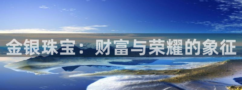 开丰娱乐平台地址在哪里：金银珠宝：财富与荣耀的象征