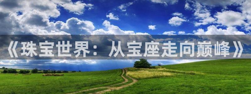 开丰娱乐平台地址在哪里：《珠宝世界：从宝座走向巅峰》