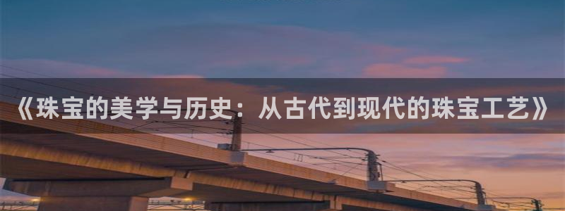 开丰娱乐会员中心：《珠宝的美学与历史：从古代到现代的珠宝工艺》