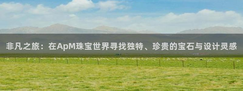 开丰娱乐登入地址是什么：非凡之旅：在ApM珠宝世界寻找独特、珍贵的宝石与设计灵感