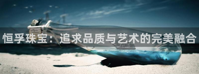 开丰娱乐万六七五一38：恒孚珠宝：追求品质与艺术的完美融合