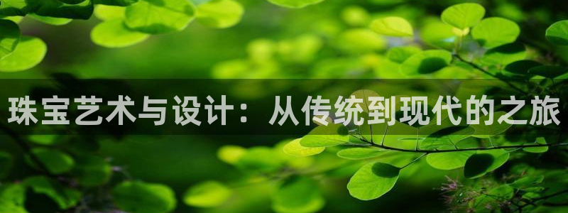 开丰娱乐登入地址在哪儿：珠宝艺术与设计：从传统到现代的之旅