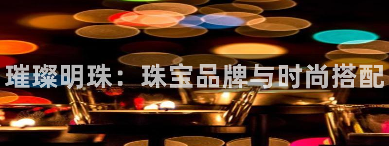 开丰娱乐登入地址：璀璨明珠：珠宝品牌与时尚搭配