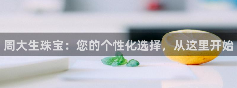 如何注册开丰娱乐账号：周大生珠宝：您的个性化选择，从这里开始