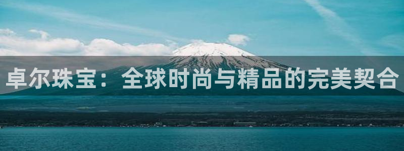 开丰娱乐登入地址是什么：卓尔珠宝：全球时尚与精品的完美契合
